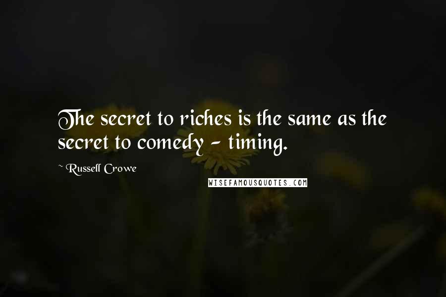 Russell Crowe Quotes: The secret to riches is the same as the secret to comedy - timing.