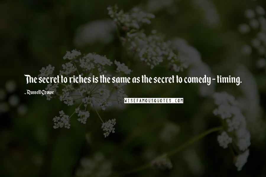 Russell Crowe Quotes: The secret to riches is the same as the secret to comedy - timing.