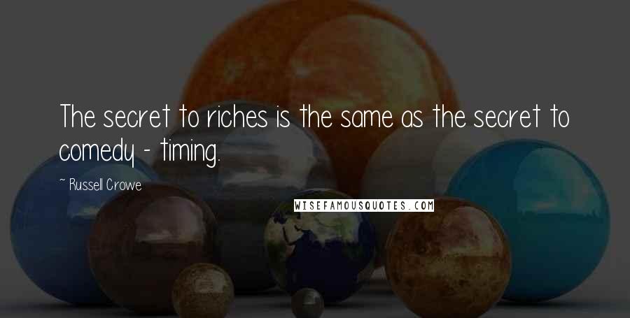 Russell Crowe Quotes: The secret to riches is the same as the secret to comedy - timing.