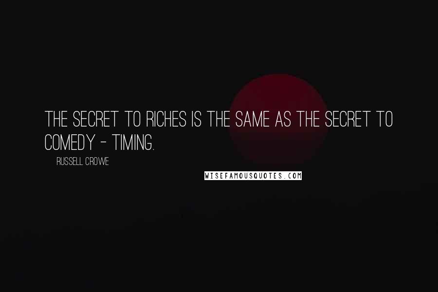 Russell Crowe Quotes: The secret to riches is the same as the secret to comedy - timing.