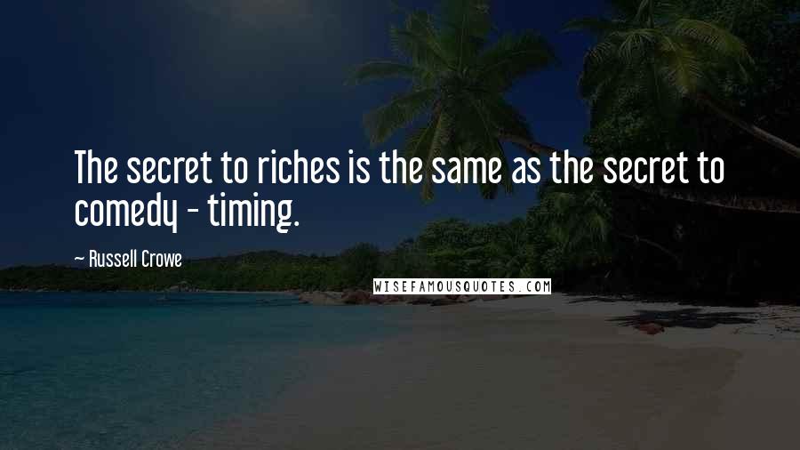 Russell Crowe Quotes: The secret to riches is the same as the secret to comedy - timing.