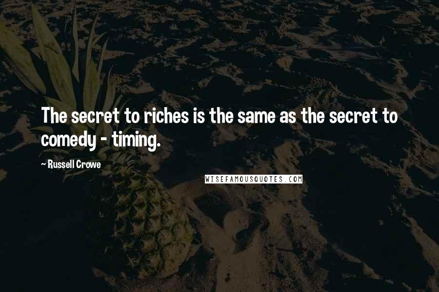 Russell Crowe Quotes: The secret to riches is the same as the secret to comedy - timing.