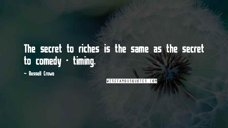 Russell Crowe Quotes: The secret to riches is the same as the secret to comedy - timing.