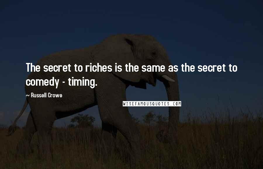 Russell Crowe Quotes: The secret to riches is the same as the secret to comedy - timing.
