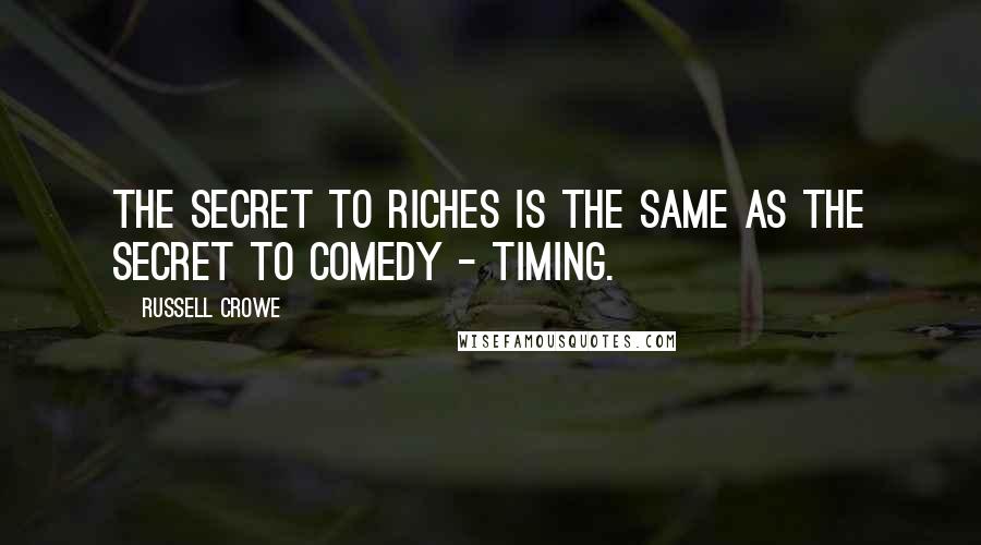 Russell Crowe Quotes: The secret to riches is the same as the secret to comedy - timing.