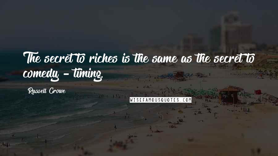 Russell Crowe Quotes: The secret to riches is the same as the secret to comedy - timing.