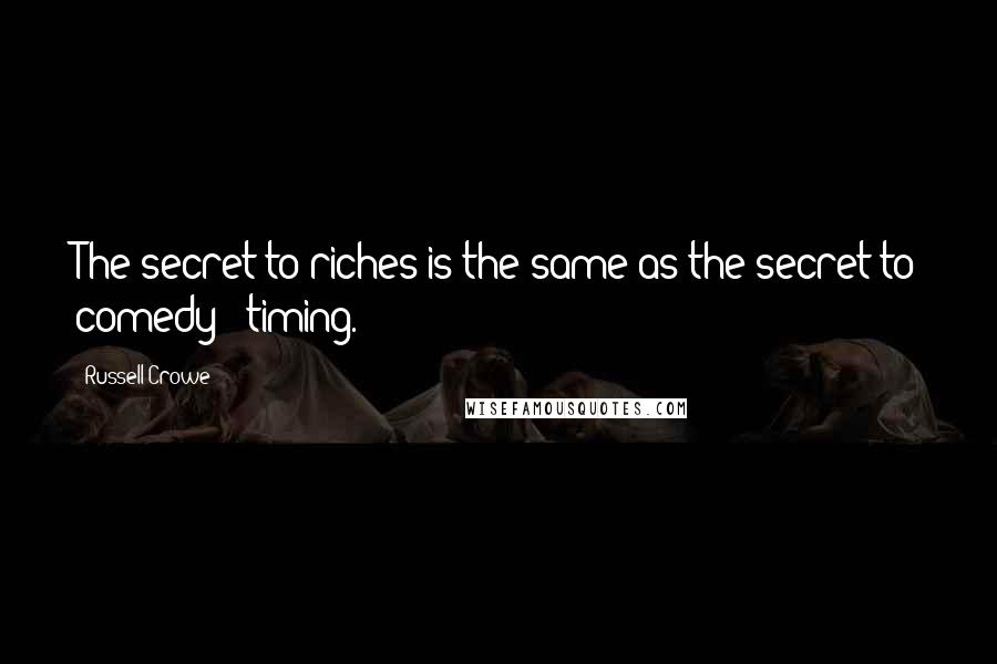 Russell Crowe Quotes: The secret to riches is the same as the secret to comedy - timing.