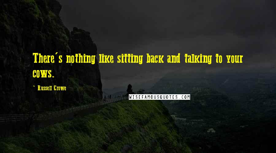 Russell Crowe Quotes: There's nothing like sitting back and talking to your cows.