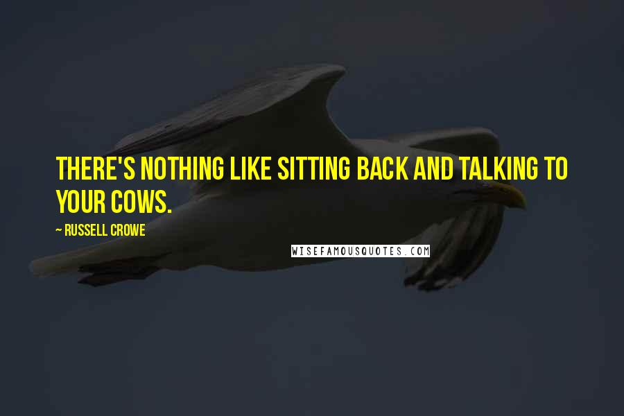 Russell Crowe Quotes: There's nothing like sitting back and talking to your cows.