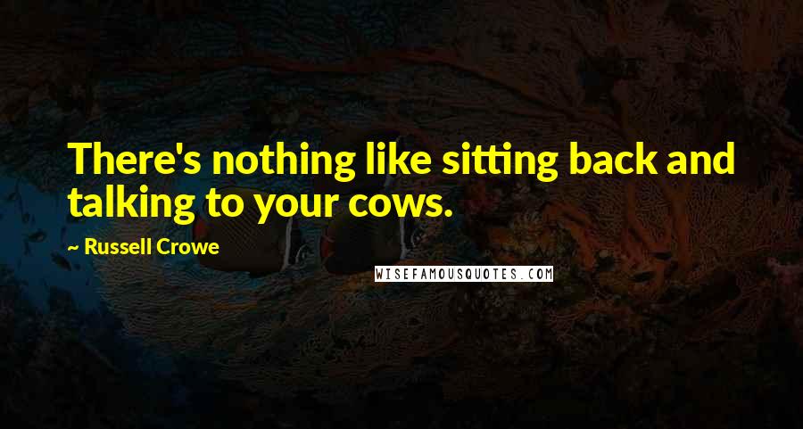 Russell Crowe Quotes: There's nothing like sitting back and talking to your cows.