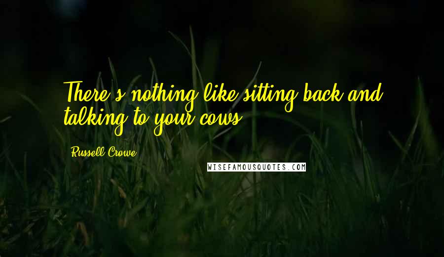 Russell Crowe Quotes: There's nothing like sitting back and talking to your cows.