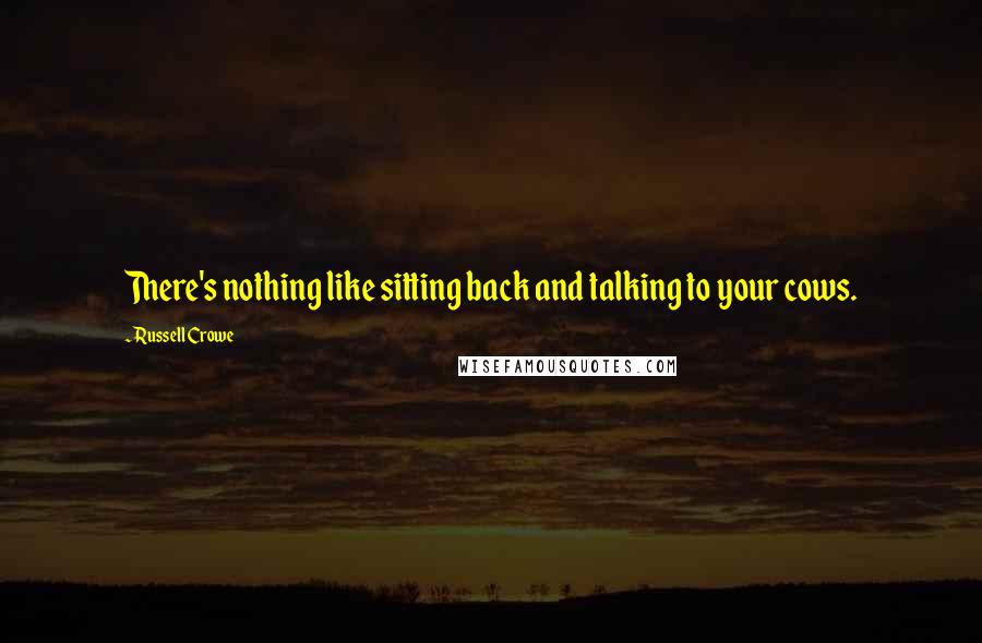 Russell Crowe Quotes: There's nothing like sitting back and talking to your cows.