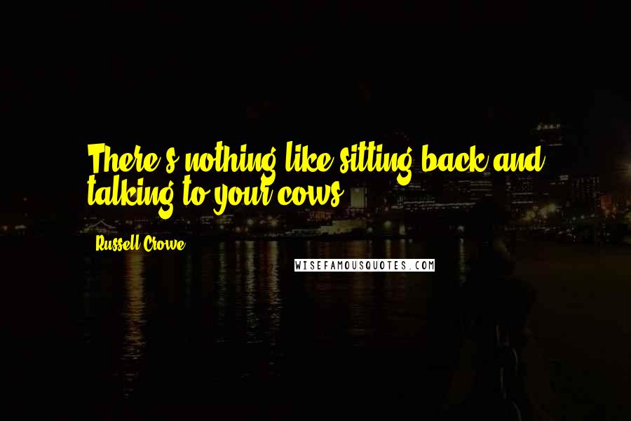 Russell Crowe Quotes: There's nothing like sitting back and talking to your cows.