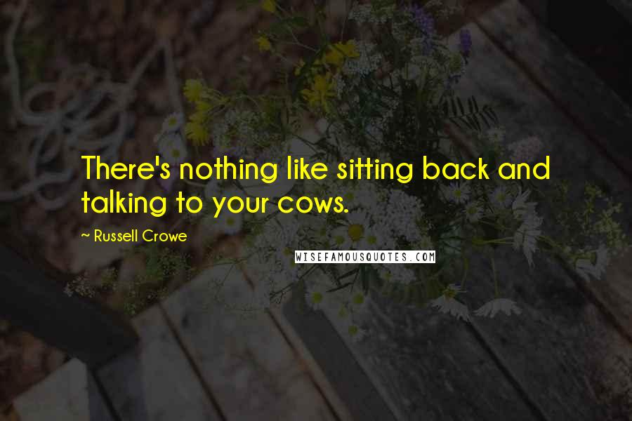 Russell Crowe Quotes: There's nothing like sitting back and talking to your cows.