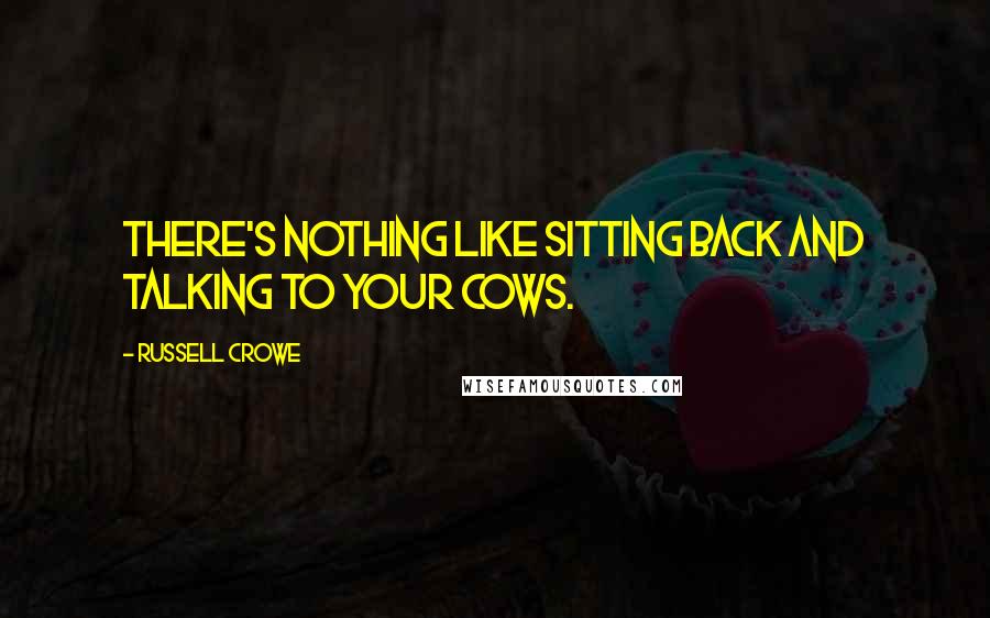 Russell Crowe Quotes: There's nothing like sitting back and talking to your cows.