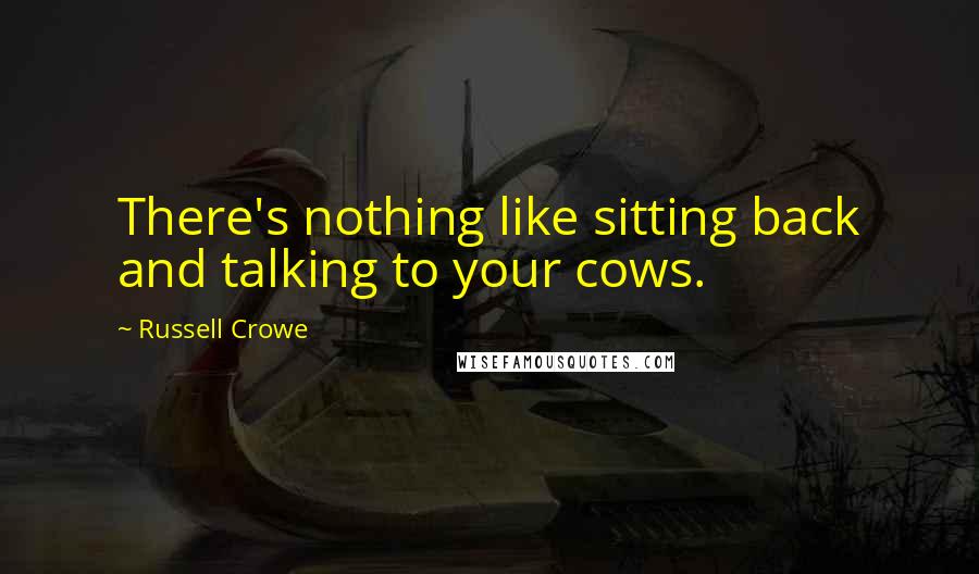 Russell Crowe Quotes: There's nothing like sitting back and talking to your cows.