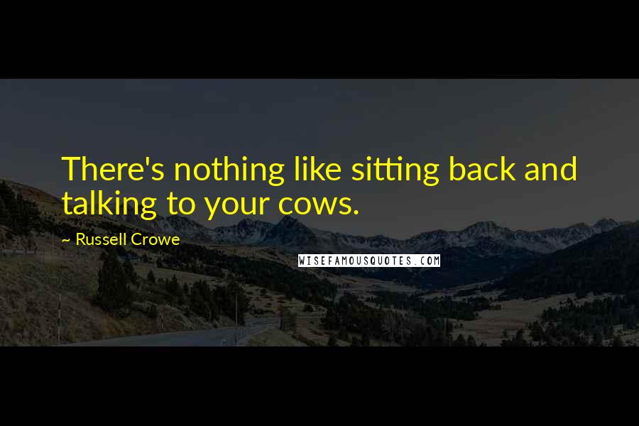 Russell Crowe Quotes: There's nothing like sitting back and talking to your cows.