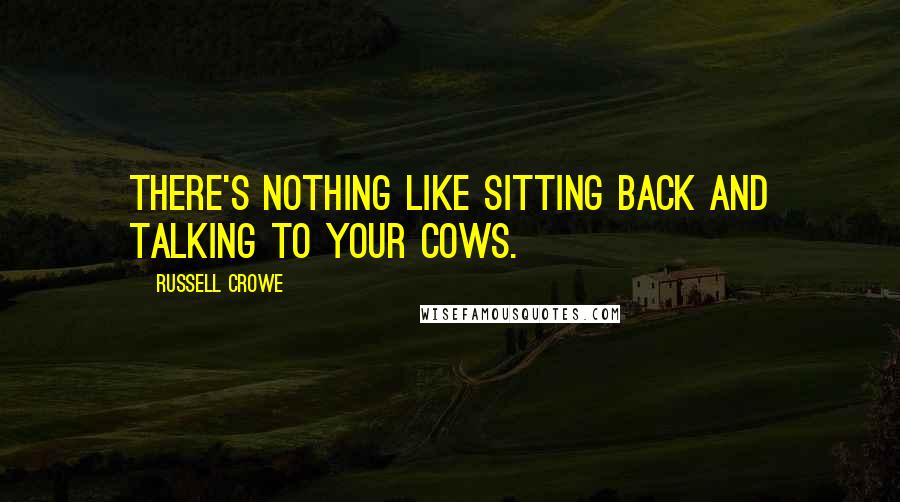 Russell Crowe Quotes: There's nothing like sitting back and talking to your cows.