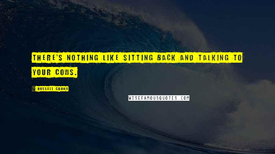 Russell Crowe Quotes: There's nothing like sitting back and talking to your cows.