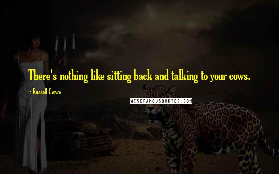 Russell Crowe Quotes: There's nothing like sitting back and talking to your cows.