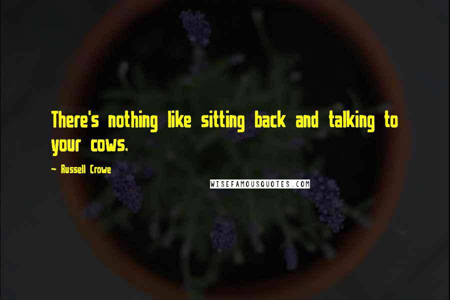 Russell Crowe Quotes: There's nothing like sitting back and talking to your cows.