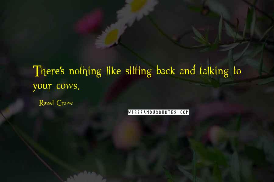 Russell Crowe Quotes: There's nothing like sitting back and talking to your cows.