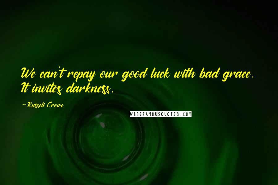 Russell Crowe Quotes: We can't repay our good luck with bad grace. It invites darkness.