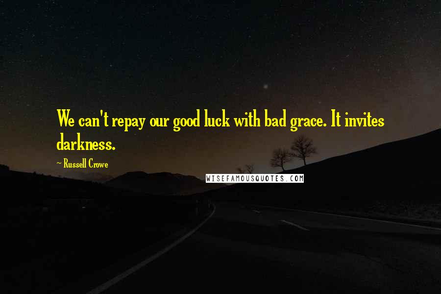 Russell Crowe Quotes: We can't repay our good luck with bad grace. It invites darkness.