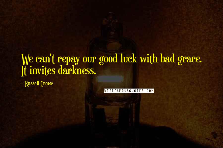 Russell Crowe Quotes: We can't repay our good luck with bad grace. It invites darkness.