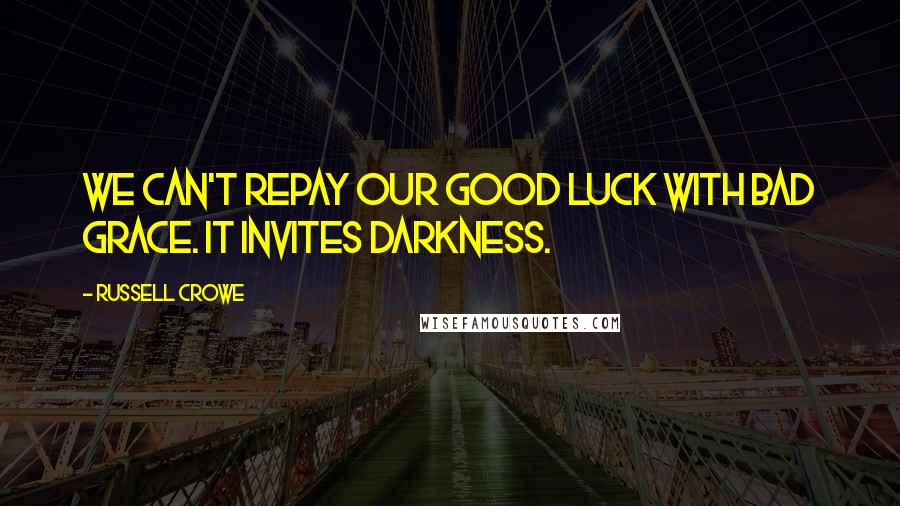 Russell Crowe Quotes: We can't repay our good luck with bad grace. It invites darkness.