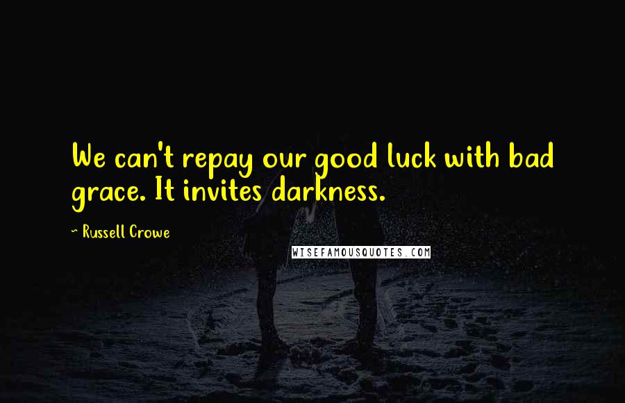 Russell Crowe Quotes: We can't repay our good luck with bad grace. It invites darkness.