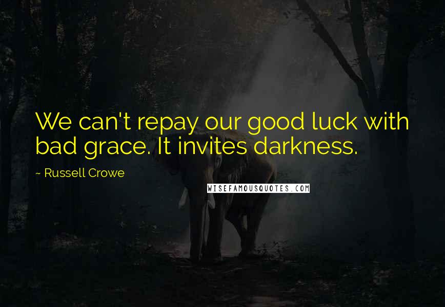 Russell Crowe Quotes: We can't repay our good luck with bad grace. It invites darkness.