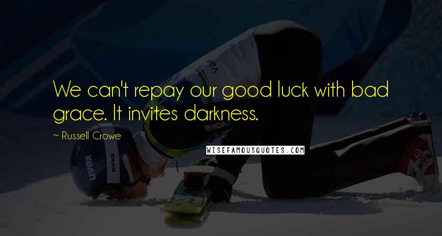 Russell Crowe Quotes: We can't repay our good luck with bad grace. It invites darkness.