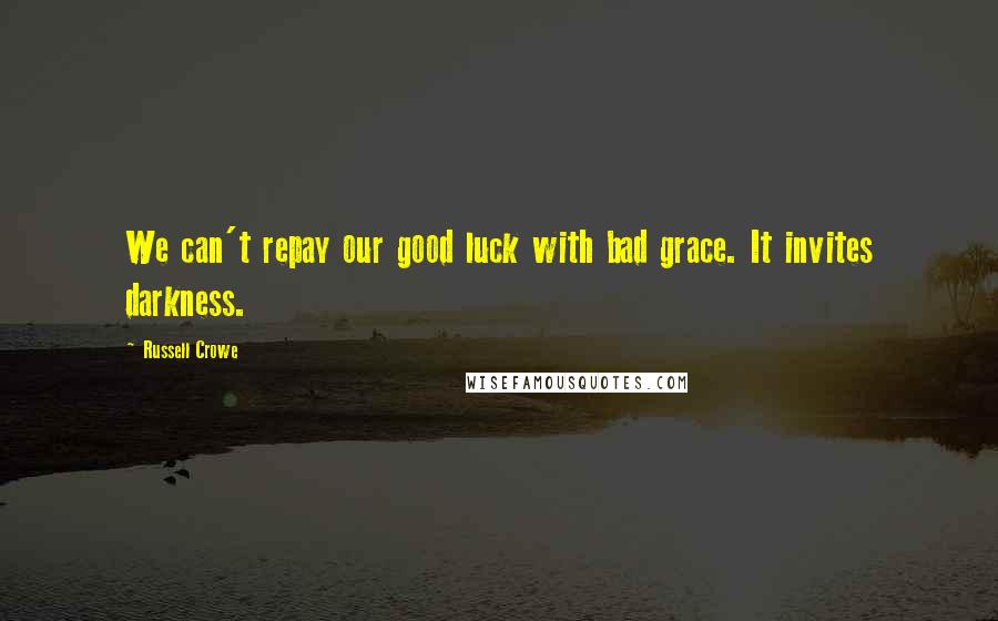 Russell Crowe Quotes: We can't repay our good luck with bad grace. It invites darkness.