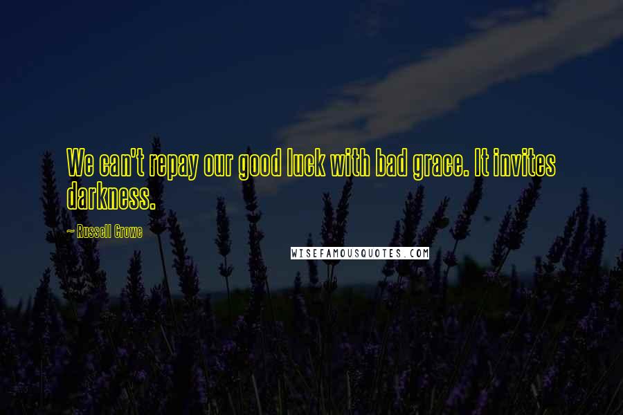 Russell Crowe Quotes: We can't repay our good luck with bad grace. It invites darkness.