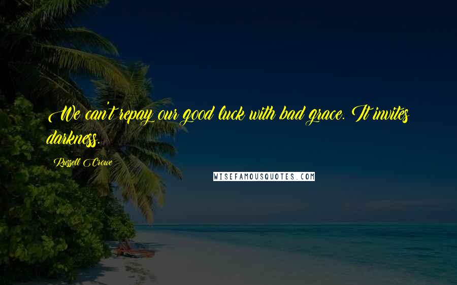 Russell Crowe Quotes: We can't repay our good luck with bad grace. It invites darkness.