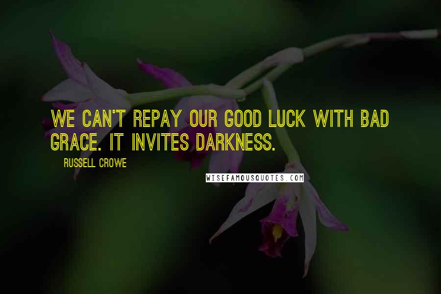 Russell Crowe Quotes: We can't repay our good luck with bad grace. It invites darkness.