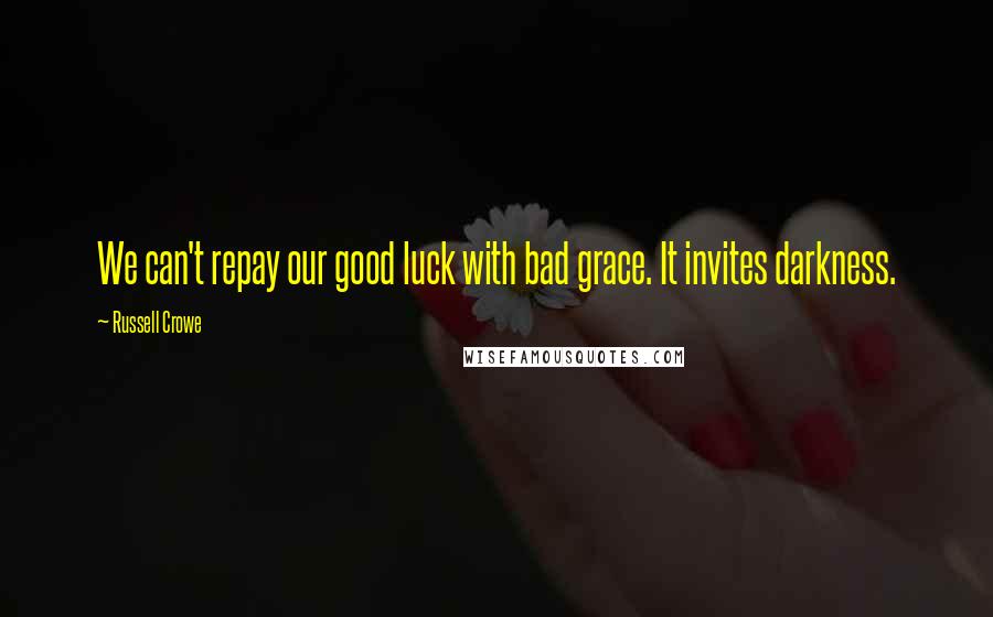 Russell Crowe Quotes: We can't repay our good luck with bad grace. It invites darkness.