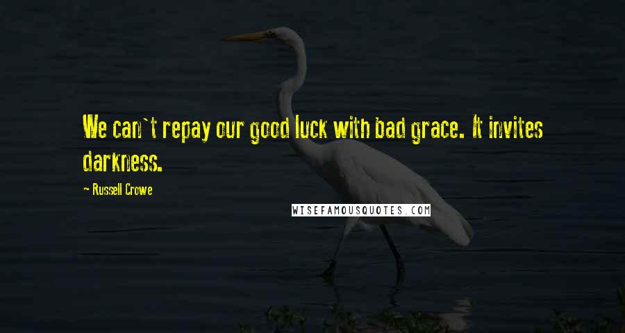 Russell Crowe Quotes: We can't repay our good luck with bad grace. It invites darkness.