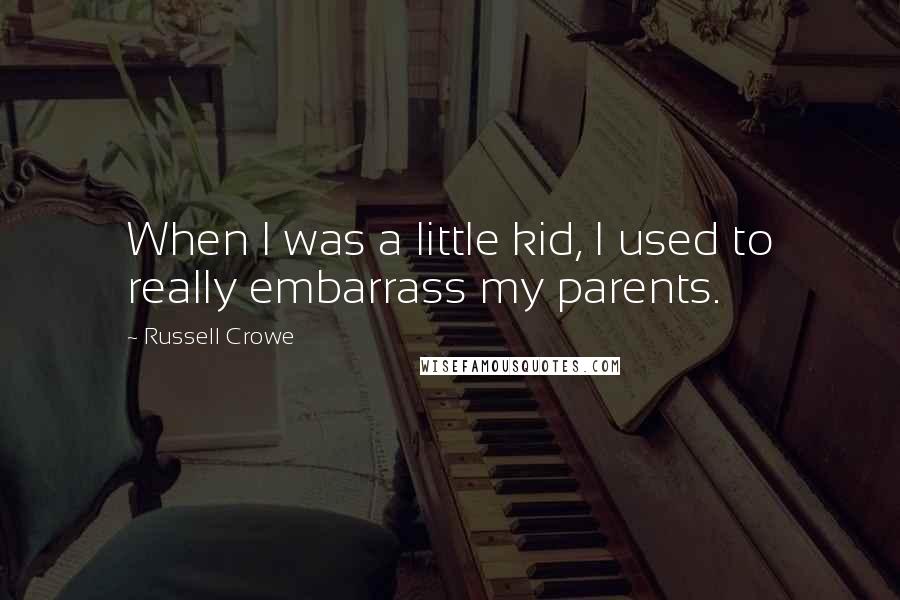 Russell Crowe Quotes: When I was a little kid, I used to really embarrass my parents.