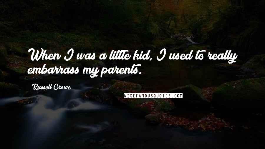 Russell Crowe Quotes: When I was a little kid, I used to really embarrass my parents.