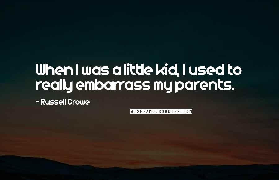 Russell Crowe Quotes: When I was a little kid, I used to really embarrass my parents.