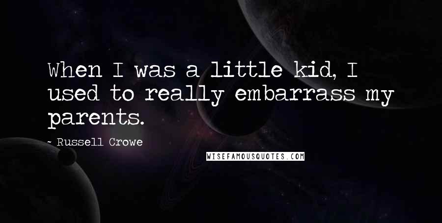 Russell Crowe Quotes: When I was a little kid, I used to really embarrass my parents.