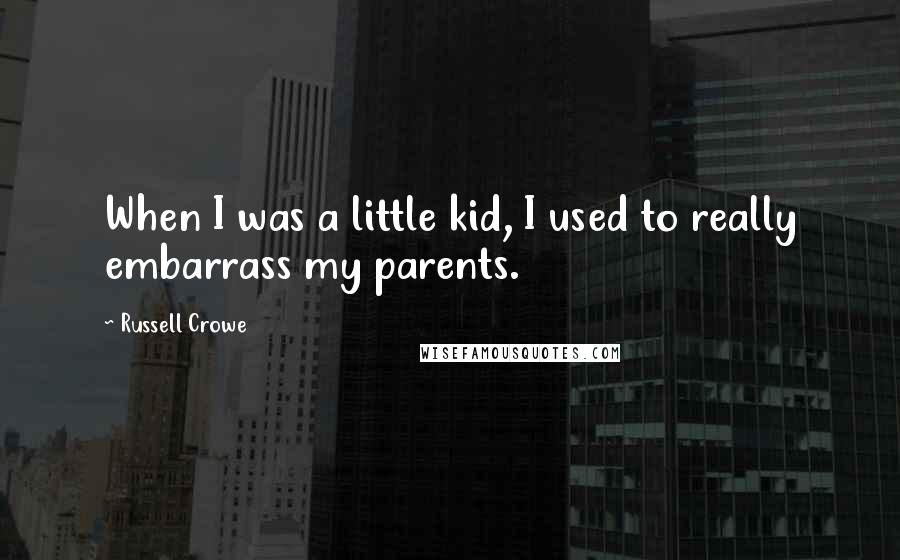 Russell Crowe Quotes: When I was a little kid, I used to really embarrass my parents.