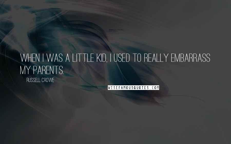 Russell Crowe Quotes: When I was a little kid, I used to really embarrass my parents.