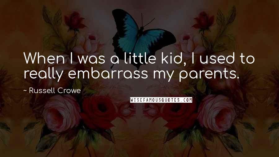 Russell Crowe Quotes: When I was a little kid, I used to really embarrass my parents.