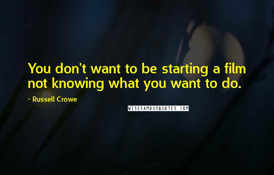 Russell Crowe Quotes: You don't want to be starting a film not knowing what you want to do.
