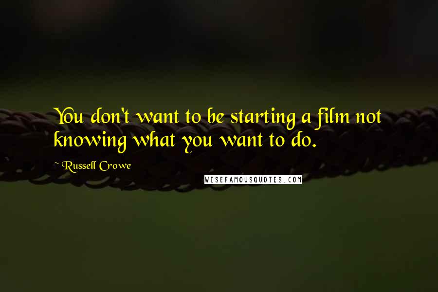 Russell Crowe Quotes: You don't want to be starting a film not knowing what you want to do.