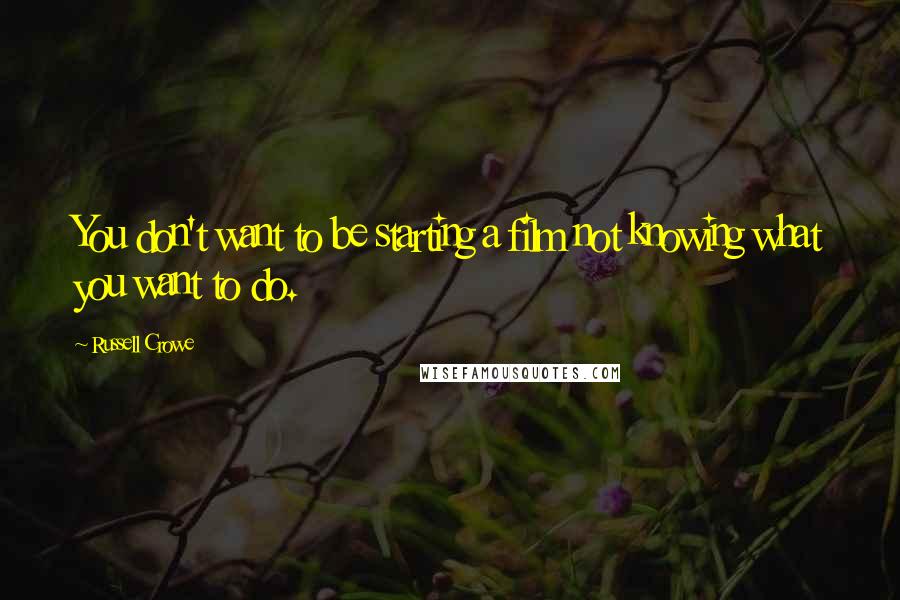 Russell Crowe Quotes: You don't want to be starting a film not knowing what you want to do.