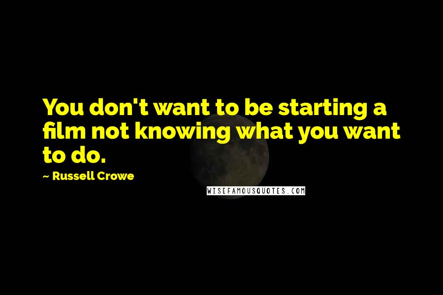 Russell Crowe Quotes: You don't want to be starting a film not knowing what you want to do.